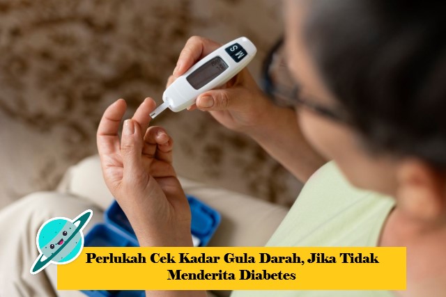Perlukah Cek Kadar Gula Darah, Jika Tidak Menderita Diabetes
